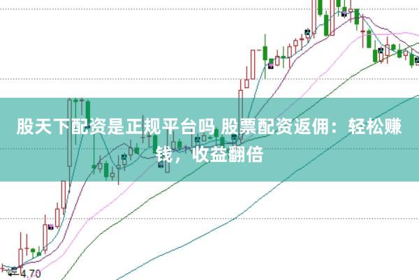 股天下配资是正规平台吗 股票配资返佣：轻松赚钱，收益翻倍