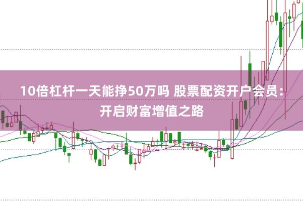 10倍杠杆一天能挣50万吗 股票配资开户会员：开启财富增值之路