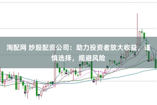 淘配网 炒股配资公司：助力投资者放大收益，谨慎选择，规避风险