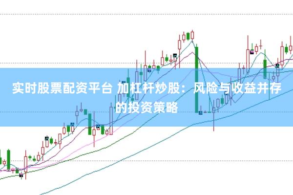 实时股票配资平台 加杠杆炒股：风险与收益并存的投资策略