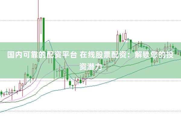 国内可靠的配资平台 在线股票配资：解锁您的投资潜力