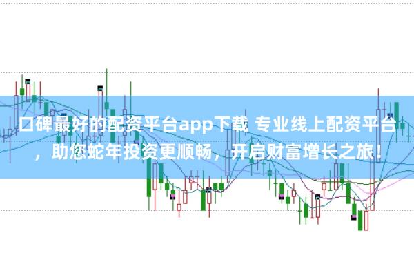 口碑最好的配资平台app下载 专业线上配资平台，助您蛇年投资更顺畅，开启财富增长之旅！