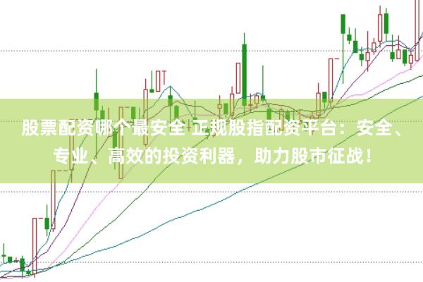 股票配资哪个最安全 正规股指配资平台：安全、专业、高效的投资利器，助力股市征战！