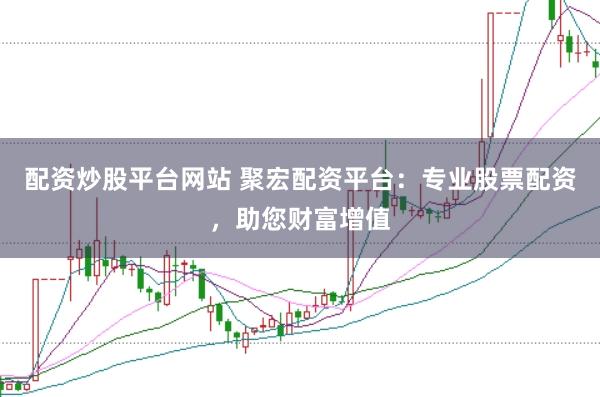 配资炒股平台网站 聚宏配资平台：专业股票配资，助您财富增值