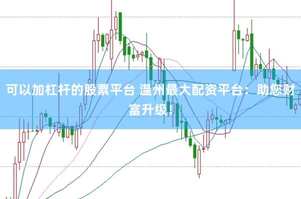 可以加杠杆的股票平台 温州最大配资平台：助您财富升级！