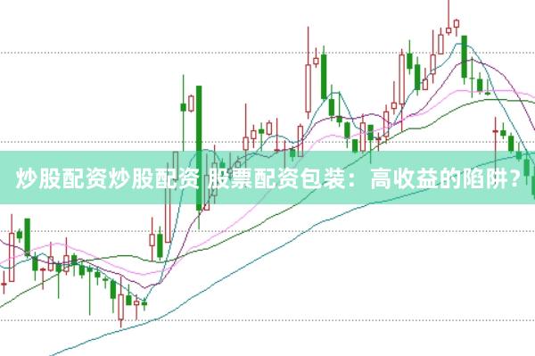 炒股配资炒股配资 股票配资包装：高收益的陷阱？