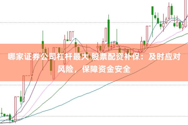 哪家证券公司杠杆最大 股票配资补保：及时应对风险，保障资金安全