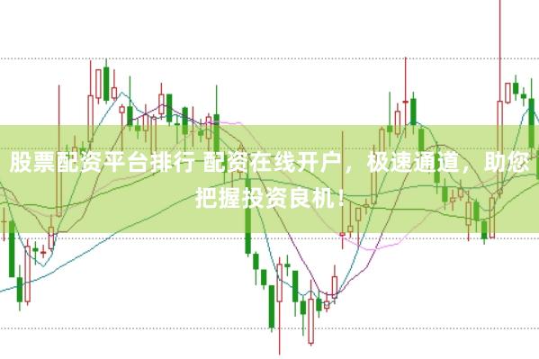 股票配资平台排行 配资在线开户，极速通道，助您把握投资良机！