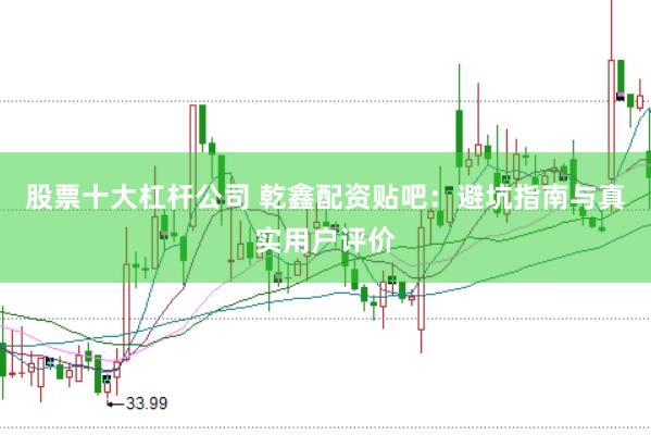 股票十大杠杆公司 乾鑫配资贴吧：避坑指南与真实用户评价
