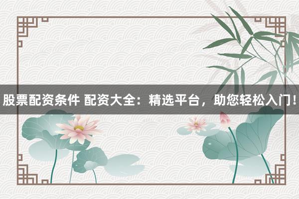 股票配资条件 配资大全：精选平台，助您轻松入门！