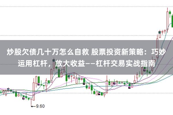炒股欠债几十万怎么自救 股票投资新策略：巧妙运用杠杆，放大收益——杠杆交易实战指南