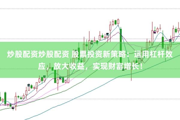 炒股配资炒股配资 股票投资新策略：运用杠杆效应，放大收益，实现财富增长！