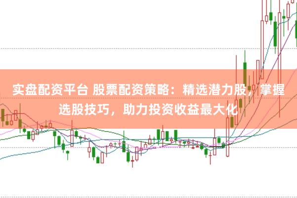 实盘配资平台 股票配资策略：精选潜力股，掌握选股技巧，助力投资收益最大化