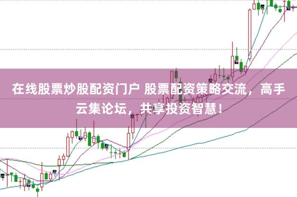 在线股票炒股配资门户 股票配资策略交流，高手云集论坛，共享投资智慧！