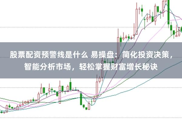股票配资预警线是什么 易操盘：简化投资决策，智能分析市场，轻松掌握财富增长秘诀