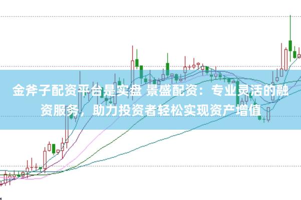金斧子配资平台是实盘 景盛配资：专业灵活的融资服务，助力投资者轻松实现资产增值