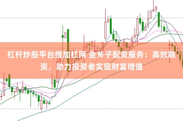 杠杆炒股平台搜加杠网 金斧子配资服务：高效融资，助力投资者实现财富增值