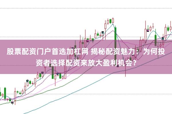 股票配资门户首选加杠网 揭秘配资魅力：为何投资者选择配资来放大盈利机会？