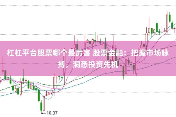 杠杠平台股票哪个最厉害 股票金融：把握市场脉搏，洞悉投资先机