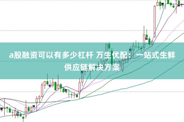 a股融资可以有多少杠杆 万生优配：一站式生鲜供应链解决方案
