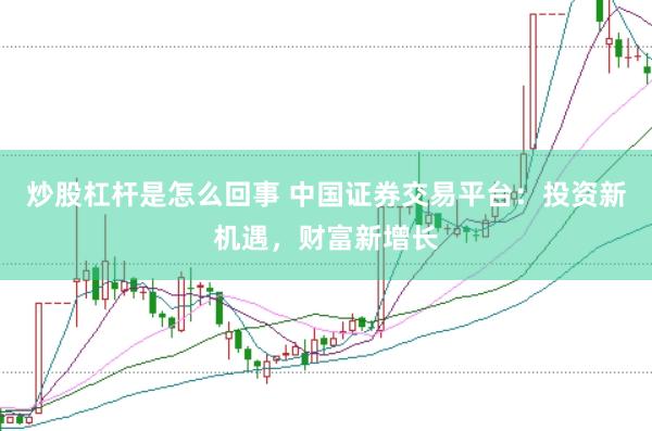 炒股杠杆是怎么回事 中国证券交易平台：投资新机遇，财富新增长