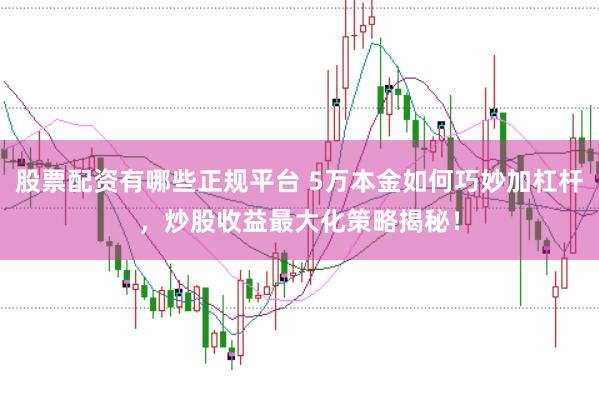 股票配资有哪些正规平台 5万本金如何巧妙加杠杆，炒股收益最大化策略揭秘！