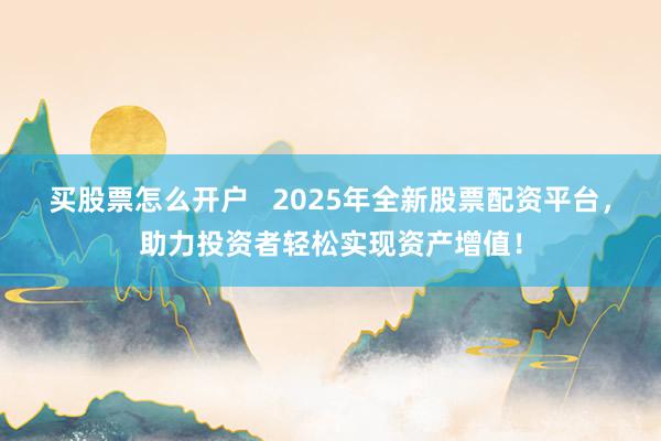 买股票怎么开户   2025年全新股票配资平台，助力投资者轻松实现资产增值！