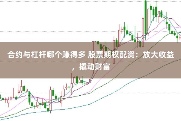 合约与杠杆哪个赚得多 股票期权配资：放大收益，撬动财富