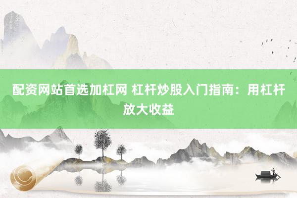 配资网站首选加杠网 杠杆炒股入门指南：用杠杆放大收益