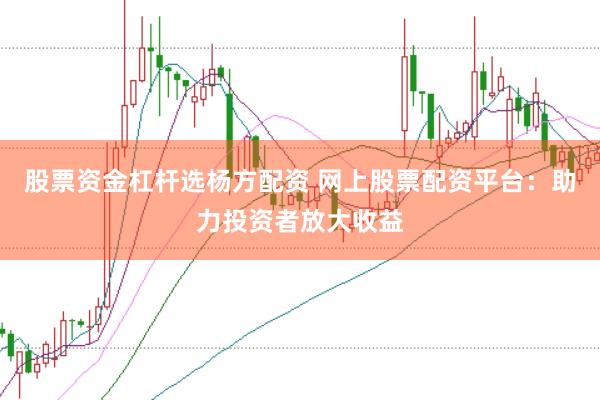 股票资金杠杆选杨方配资 网上股票配资平台：助力投资者放大收益