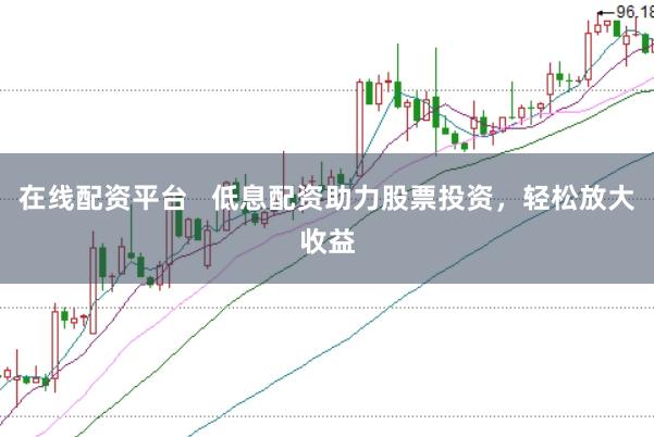 在线配资平台   低息配资助力股票投资，轻松放大收益
