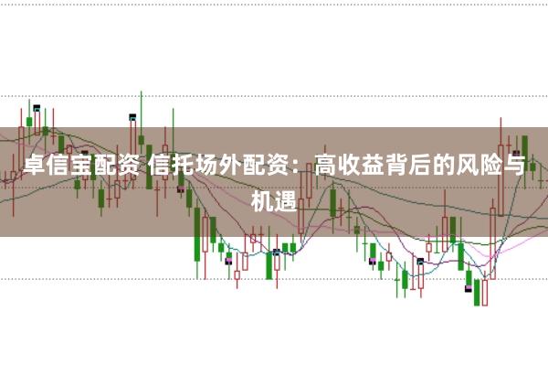 卓信宝配资 信托场外配资：高收益背后的风险与机遇