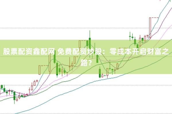 股票配资鑫配网 免费配资炒股：零成本开启财富之路？