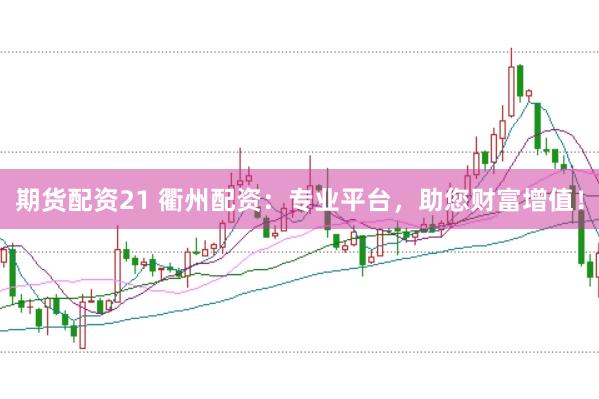 期货配资21 衢州配资：专业平台，助您财富增值！