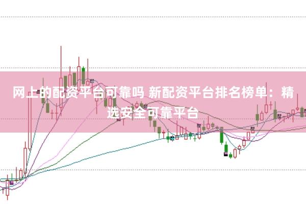 网上的配资平台可靠吗 新配资平台排名榜单：精选安全可靠平台
