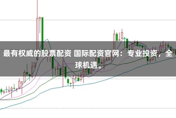 最有权威的股票配资 国际配资官网：专业投资，全球机遇。