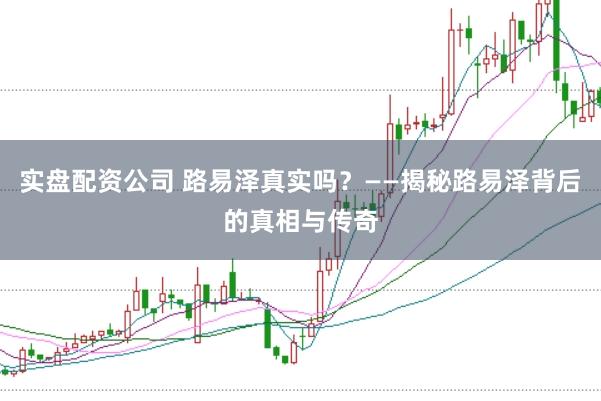 实盘配资公司 路易泽真实吗？——揭秘路易泽背后的真相与传奇