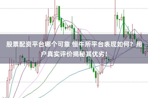 股票配资平台哪个可靠 恒牛所平台表现如何？用户真实评价揭秘其优劣！