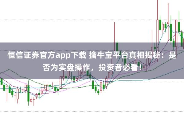 恒信证券官方app下载 擒牛宝平台真相揭秘：是否为实盘操作，投资者必看！