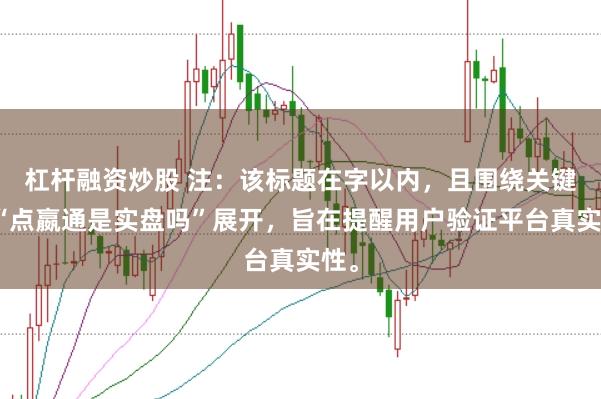 杠杆融资炒股 注：该标题在字以内，且围绕关键词“点嬴通是实盘吗”展开，旨在提醒用户验证平台真实性。