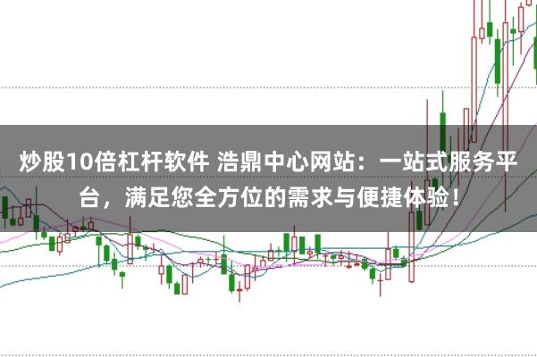 炒股10倍杠杆软件 浩鼎中心网站：一站式服务平台，满足您全方位的需求与便捷体验！