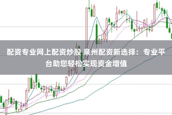 配资专业网上配资炒股 泉州配资新选择：专业平台助您轻松实现资金增值