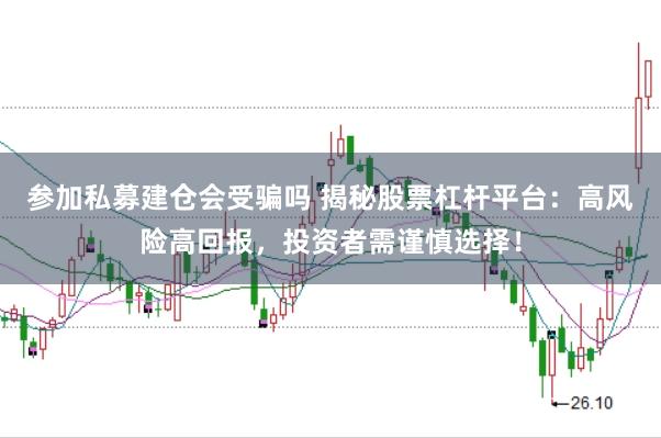 参加私募建仓会受骗吗 揭秘股票杠杆平台：高风险高回报，投资者需谨慎选择！
