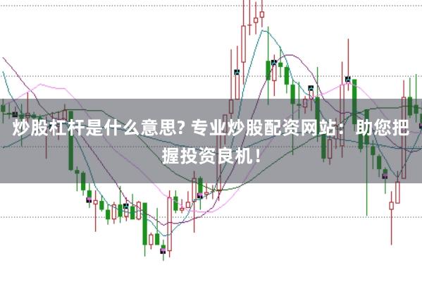 炒股杠杆是什么意思? 专业炒股配资网站：助您把握投资良机！