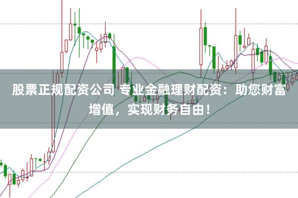 股票正规配资公司 专业金融理财配资：助您财富增值，实现财务自由！