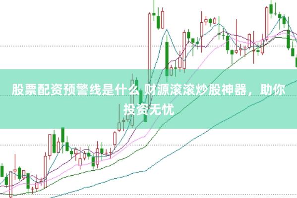 股票配资预警线是什么 财源滚滚炒股神器，助你投资无忧