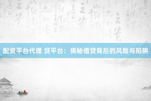 配资平台代理 贷平台：揭秘借贷背后的风险与陷阱