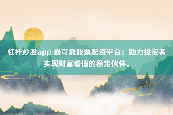 杠杆炒股app 最可靠股票配资平台：助力投资者实现财富增值的稳定伙伴。