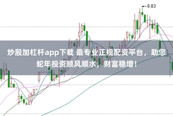 炒股加杠杆app下载 最专业正规配资平台，助您蛇年投资顺风顺水，财富稳增！