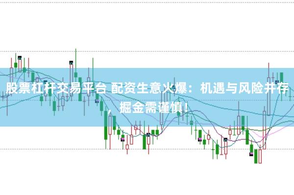 股票杠杆交易平台 配资生意火爆：机遇与风险并存，掘金需谨慎！
